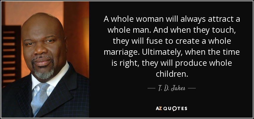A whole woman will always attract a whole man. And when they touch, they will fuse to create a whole marriage. Ultimately, when the time is right, they will produce whole children. - T. D. Jakes