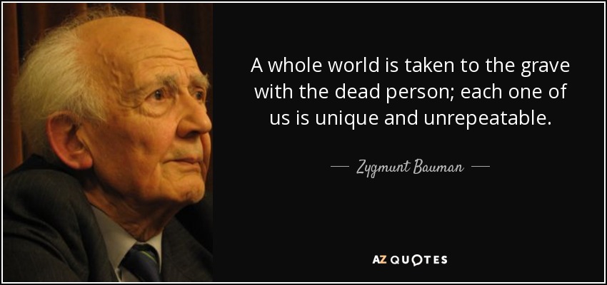 A whole world is taken to the grave with the dead person; each one of us is unique and unrepeatable. - Zygmunt Bauman