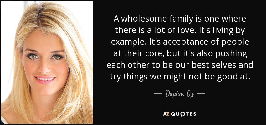 A wholesome family is one where there is a lot of love. It's living by example. It's acceptance of people at their core, but it's also pushing each other to be our best selves and try things we might not be good at. - Daphne Oz