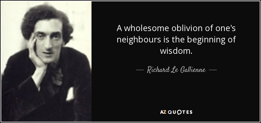 A wholesome oblivion of one's neighbours is the beginning of wisdom. - Richard Le Gallienne