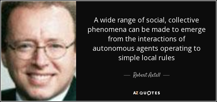 A wide range of social, collective phenomena can be made to emerge from the interactions of autonomous agents operating to simple local rules - Robert Axtell