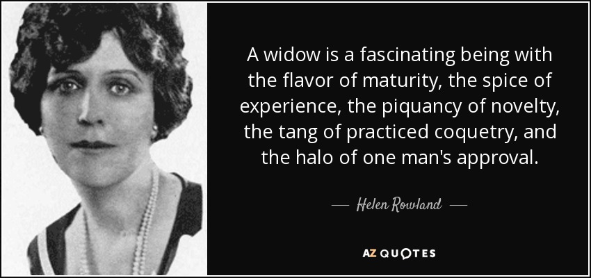 A widow is a fascinating being with the flavor of maturity, the spice of experience, the piquancy of novelty, the tang of practiced coquetry, and the halo of one man's approval. - Helen Rowland