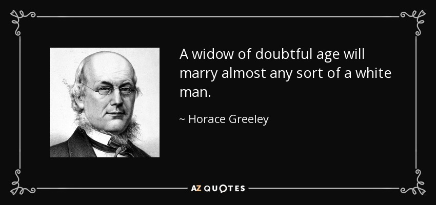 A widow of doubtful age will marry almost any sort of a white man. - Horace Greeley