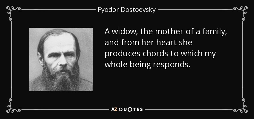 A widow, the mother of a family, and from her heart she produces chords to which my whole being responds. - Fyodor Dostoevsky