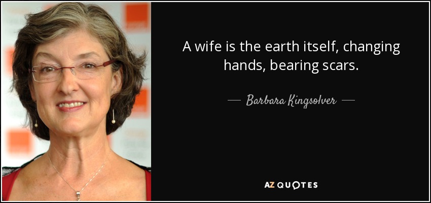 A wife is the earth itself, changing hands, bearing scars. - Barbara Kingsolver