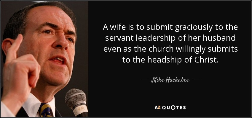 A wife is to submit graciously to the servant leadership of her husband even as the church willingly submits to the headship of Christ. - Mike Huckabee