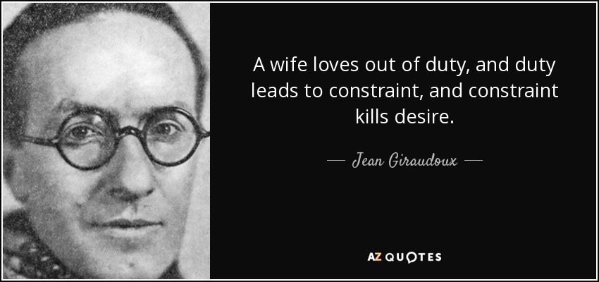 A wife loves out of duty, and duty leads to constraint, and constraint kills desire. - Jean Giraudoux