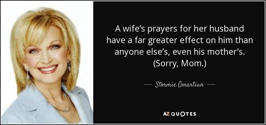 A wife’s prayers for her husband have a far greater effect on him than anyone else’s, even his mother’s. (Sorry, Mom.) - Stormie Omartian