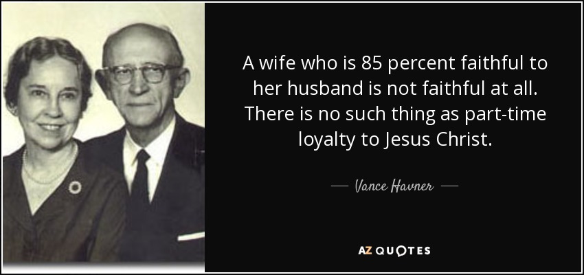 A wife who is 85 percent faithful to her husband is not faithful at all. There is no such thing as part-time loyalty to Jesus Christ. - Vance Havner