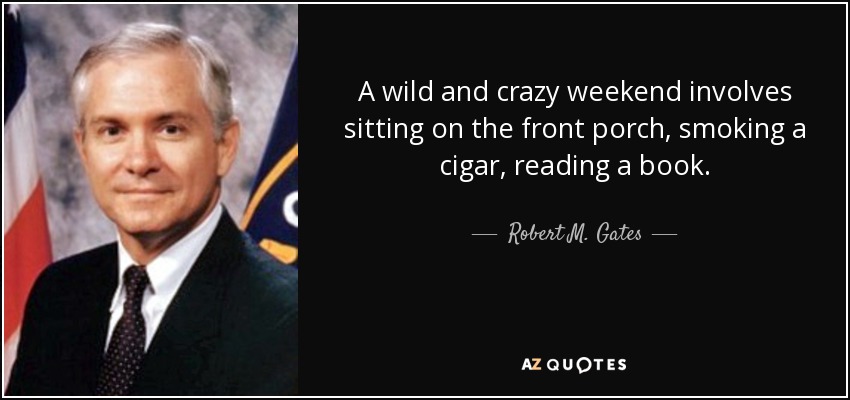 A wild and crazy weekend involves sitting on the front porch, smoking a cigar, reading a book. - Robert M. Gates