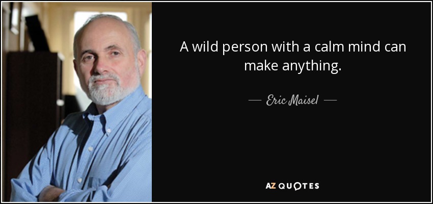 A wild person with a calm mind can make anything. - Eric Maisel