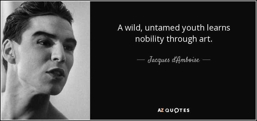 A wild, untamed youth learns nobility through art. - Jacques d'Amboise