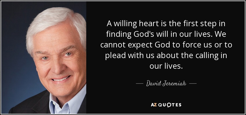 A willing heart is the first step in finding God's will in our lives. We cannot expect God to force us or to plead with us about the calling in our lives. - David Jeremiah