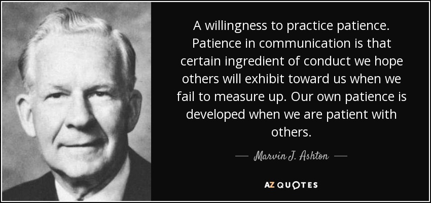 A willingness to practice patience. Patience in communication is that certain ingredient of conduct we hope others will exhibit toward us when we fail to measure up. Our own patience is developed when we are patient with others. - Marvin J. Ashton