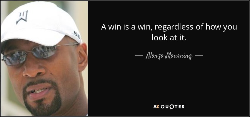 A win is a win, regardless of how you look at it. - Alonzo Mourning