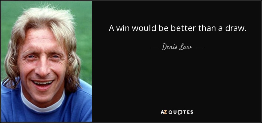 A win would be better than a draw. - Denis Law
