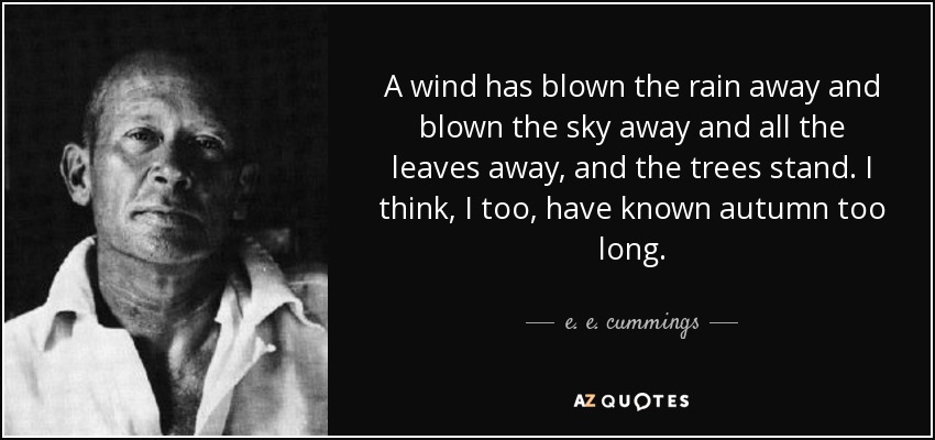 A wind has blown the rain away and blown the sky away and all the leaves away, and the trees stand. I think, I too, have known autumn too long. - e. e. cummings