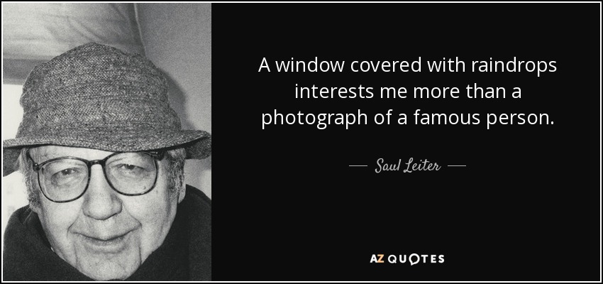 A window covered with raindrops interests me more than a photograph of a famous person. - Saul Leiter