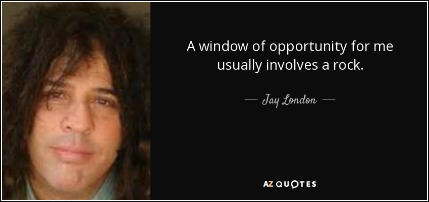 A window of opportunity for me usually involves a rock. - Jay London