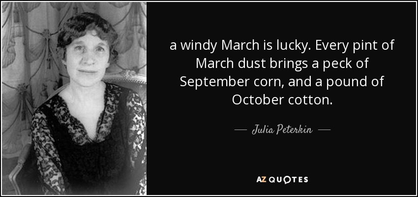 a windy March is lucky. Every pint of March dust brings a peck of September corn, and a pound of October cotton. - Julia Peterkin
