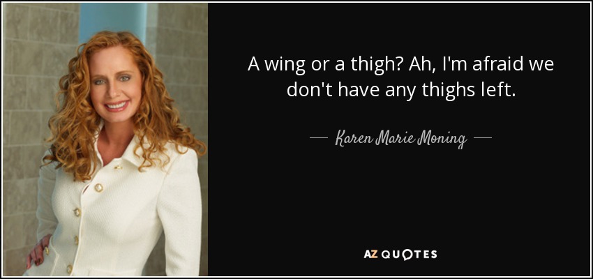 A wing or a thigh? Ah, I'm afraid we don't have any thighs left. - Karen Marie Moning