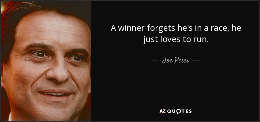 A winner forgets he's in a race, he just loves to run. - Joe Pesci