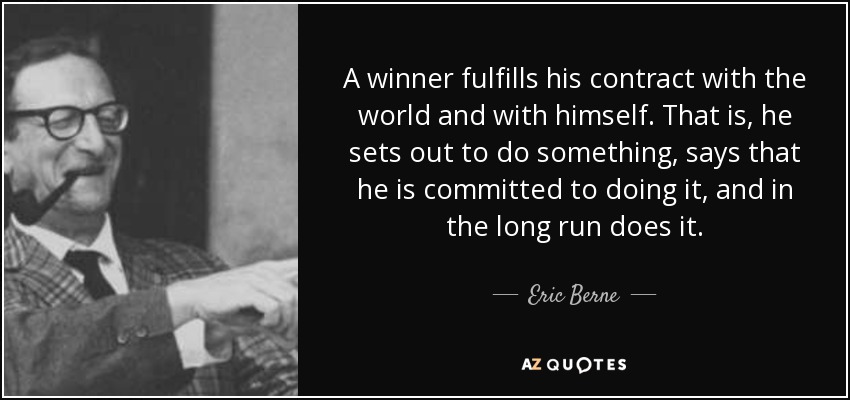 A winner fulfills his contract with the world and with himself. That is, he sets out to do something, says that he is committed to doing it, and in the long run does it. - Eric Berne