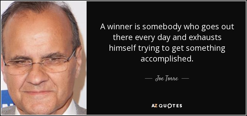 A winner is somebody who goes out there every day and exhausts himself trying to get something accomplished. - Joe Torre