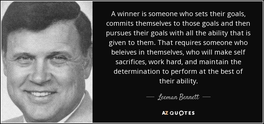 A winner is someone who sets their goals, commits themselves to those goals and then pursues their goals with all the ability that is given to them. That requires someone who beleives in themselves, who will make self sacrifices, work hard, and maintain the determination to perform at the best of their ability. - Leeman Bennett