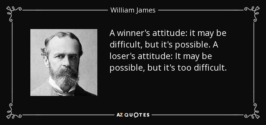 A winner's attitude: it may be difficult, but it's possible. A loser's attitude: It may be possible, but it's too difficult. - William James