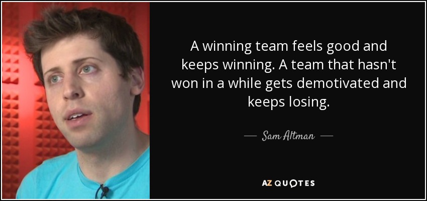 A winning team feels good and keeps winning. A team that hasn't won in a while gets demotivated and keeps losing. - Sam Altman