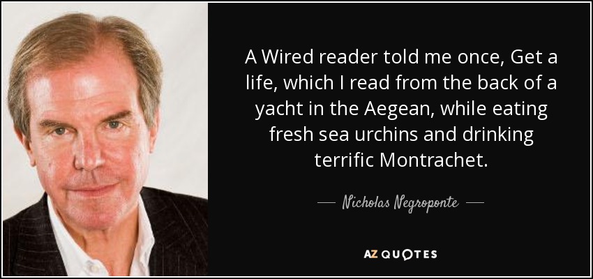 A Wired reader told me once, Get a life, which I read from the back of a yacht in the Aegean, while eating fresh sea urchins and drinking terrific Montrachet. - Nicholas Negroponte