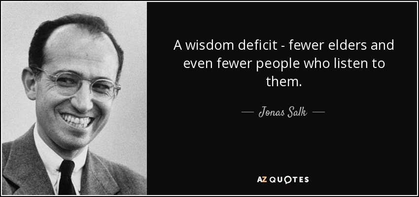 A wisdom deficit - fewer elders and even fewer people who listen to them. - Jonas Salk