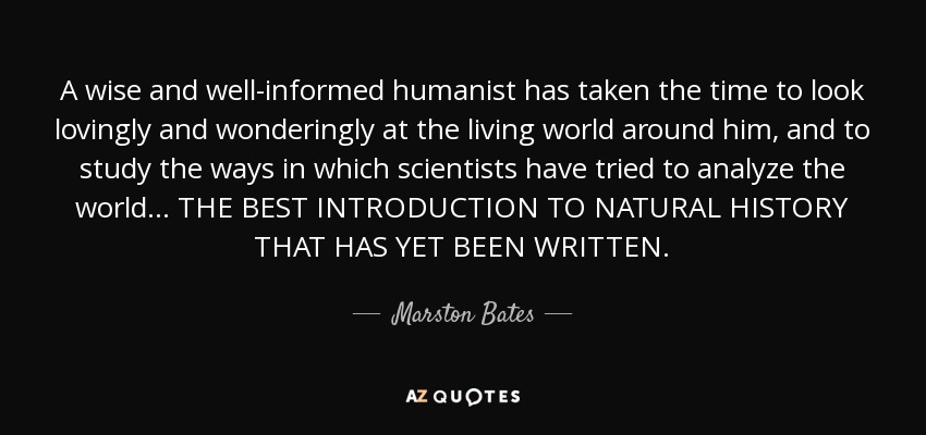A wise and well-informed humanist has taken the time to look lovingly and wonderingly at the living world around him, and to study the ways in which scientists have tried to analyze the world... THE BEST INTRODUCTION TO NATURAL HISTORY THAT HAS YET BEEN WRITTEN. - Marston Bates