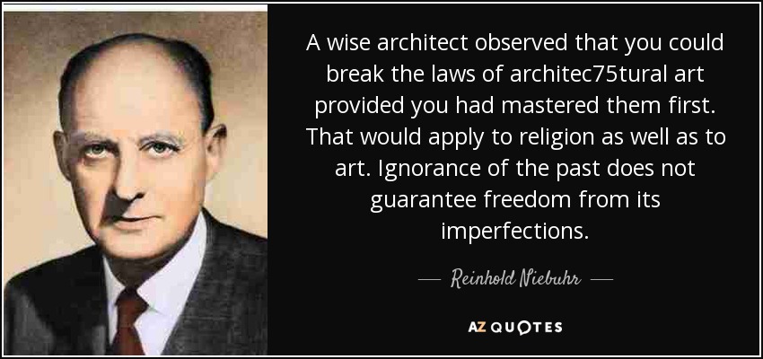A wise architect observed that you could break the laws of architec75tural art provided you had mastered them first. That would apply to religion as well as to art. Ignorance of the past does not guarantee freedom from its imperfections. - Reinhold Niebuhr