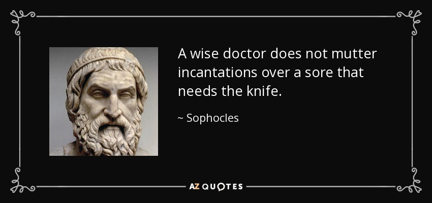 A wise doctor does not mutter incantations over a sore that needs the knife. - Sophocles