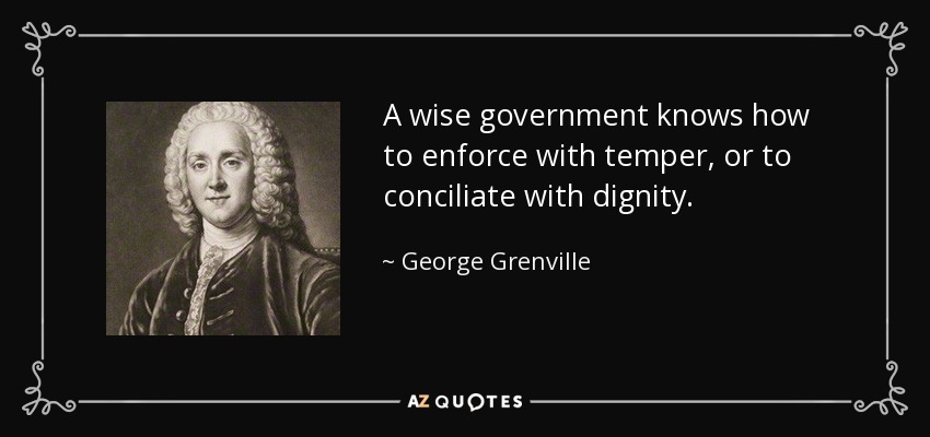 A wise government knows how to enforce with temper, or to conciliate with dignity. - George Grenville