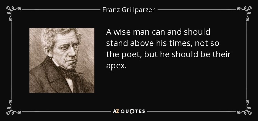 A wise man can and should stand above his times, not so the poet, but he should be their apex. - Franz Grillparzer