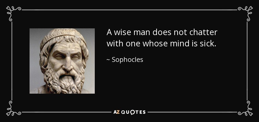 A wise man does not chatter with one whose mind is sick. - Sophocles