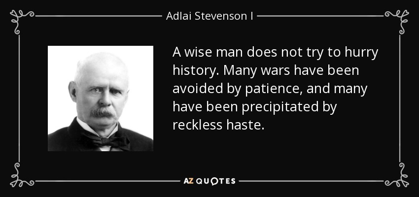 A wise man does not try to hurry history. Many wars have been avoided by patience, and many have been precipitated by reckless haste. - Adlai Stevenson I
