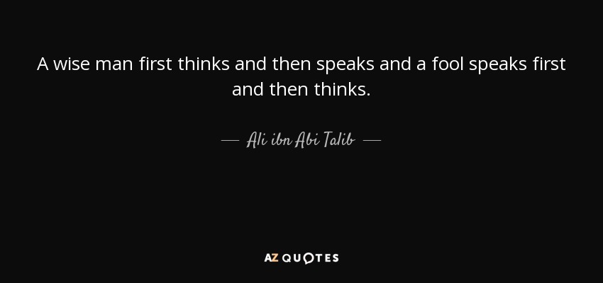 A wise man first thinks and then speaks and a fool speaks first and then thinks. - Ali ibn Abi Talib
