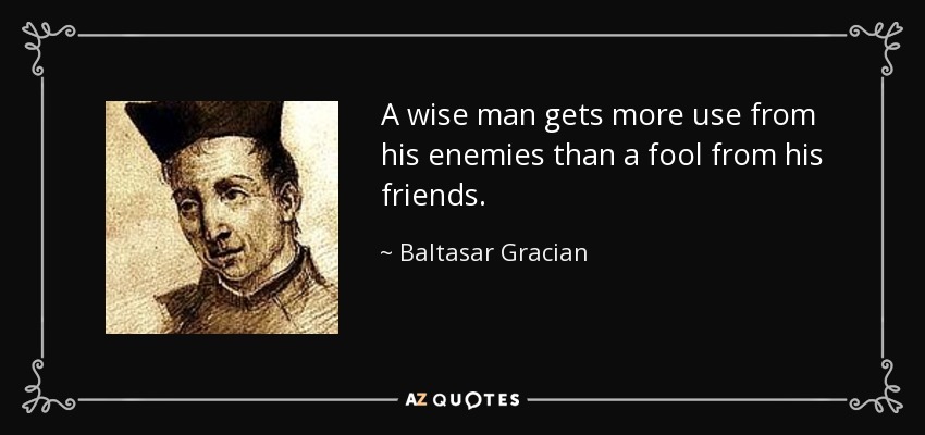 A wise man gets more use from his enemies than a fool from his friends. - Baltasar Gracian