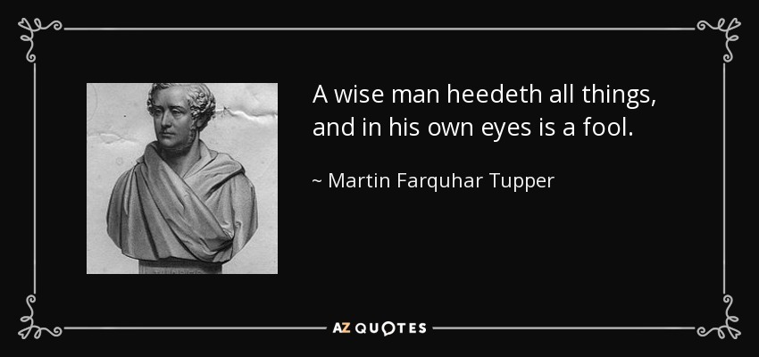 A wise man heedeth all things, and in his own eyes is a fool. - Martin Farquhar Tupper