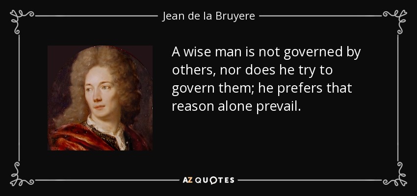 A wise man is not governed by others, nor does he try to govern them; he prefers that reason alone prevail. - Jean de la Bruyere