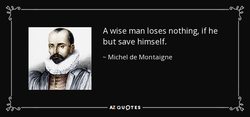 A wise man loses nothing, if he but save himself. - Michel de Montaigne