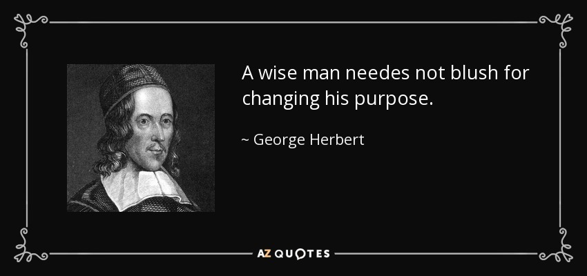 A wise man needes not blush for changing his purpose. - George Herbert