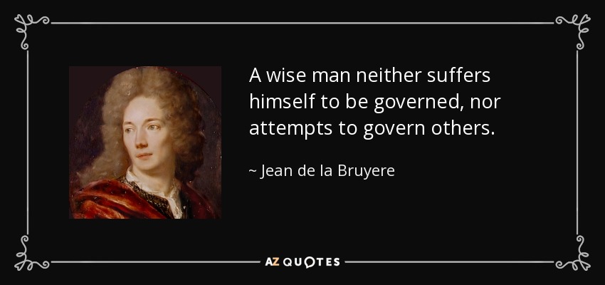A wise man neither suffers himself to be governed, nor attempts to govern others. - Jean de la Bruyere