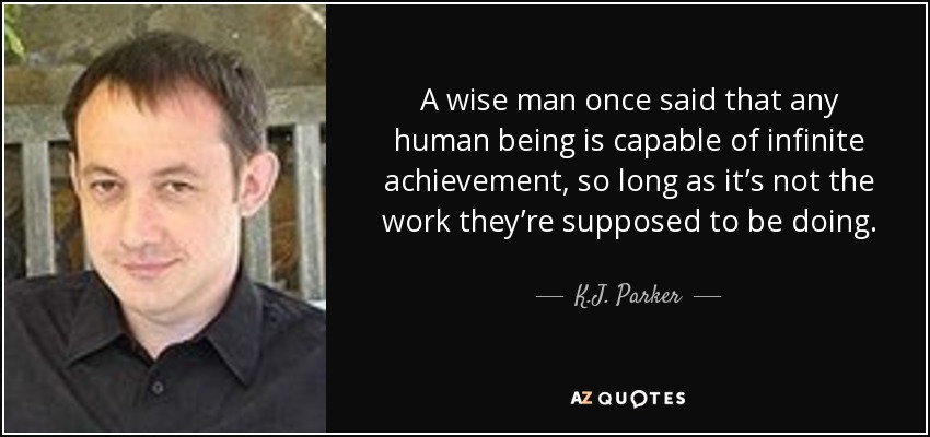 A wise man once said that any human being is capable of infinite achievement, so long as it’s not the work they’re supposed to be doing. - K.J. Parker