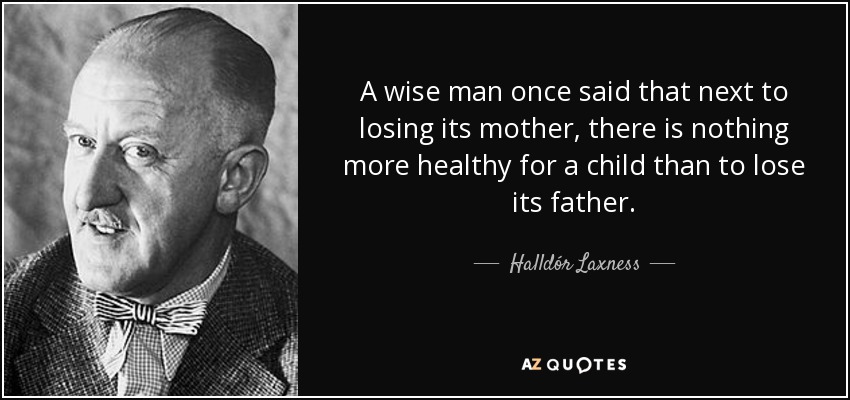 A wise man once said that next to losing its mother, there is nothing more healthy for a child than to lose its father. - Halldór Laxness