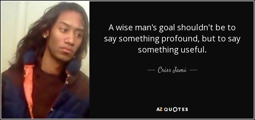 A wise man's goal shouldn't be to say something profound, but to say something useful. - Criss Jami